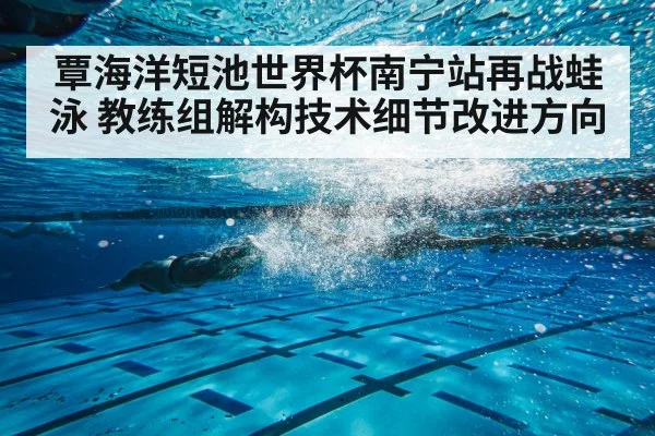 覃海洋短池世界杯南宁站再战蛙泳 教练组解构技术细节改进方向